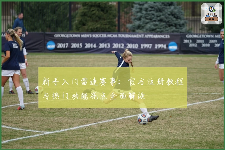 新手入门雷速赛事：官方注册教程与热门功能亮点全面解读