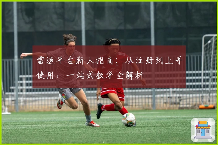 雷速平台新人指南：从注册到上手使用，一站式教学全解析