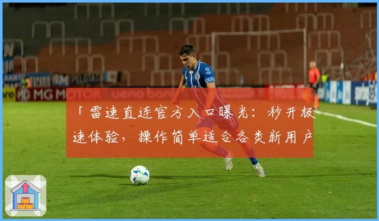 「雷速直连官方入口曝光：秒开极速体验，操作简单适合各类新用户」