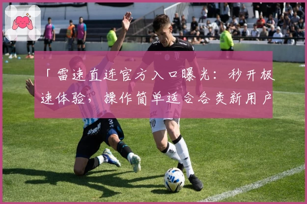 「雷速直连官方入口曝光：秒开极速体验，操作简单适合各类新用户」