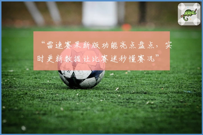 “雷速赛果新版功能亮点盘点，实时更新数据让比赛迷秒懂赛况”