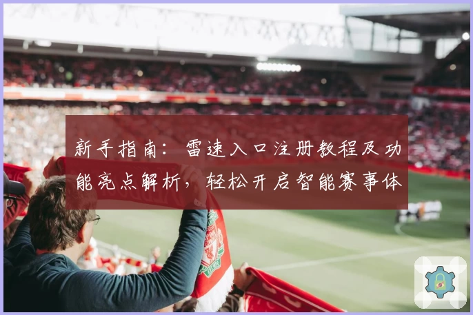 新手指南：雷速入口注册教程及功能亮点解析，轻松开启智能赛事体验