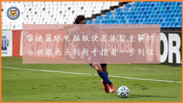 雷速篮球电脑版使用体验全解析：从功能亮点到新手指南一步到位