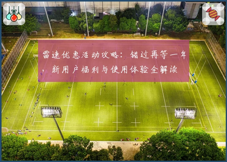 雷速优惠活动攻略:错过再等一年,新用户福利与使用体验全解读