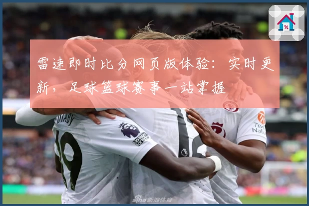 雷速即时比分网页版体验:实时更新,足球篮球赛事一站掌握