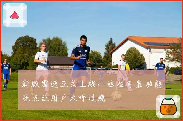 新版雷速正式上线，这些可靠功能亮点让用户大呼过瘾