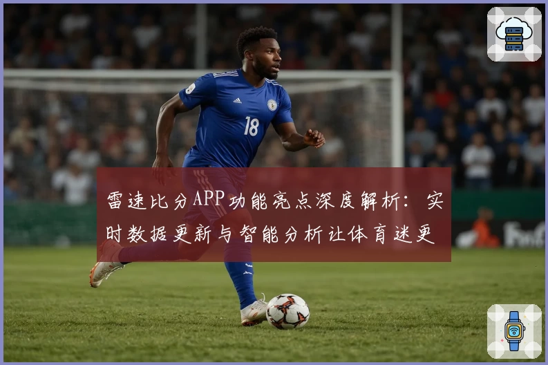 雷速比分APP功能亮点深度解析：实时数据更新与智能分析让体育迷更爱用