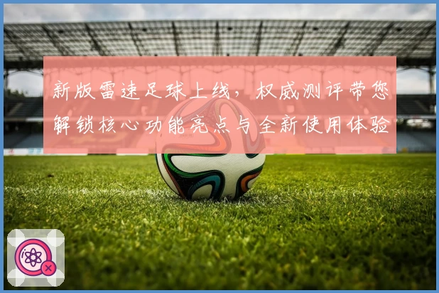 新版雷速足球上线，权威测评带您解锁核心功能亮点与全新使用体验