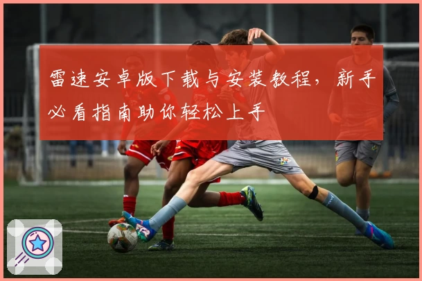 雷速安卓版下载与安装教程，新手必看指南助你轻松上手