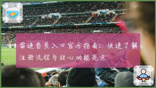 雷速首页入口官方指南：快速了解注册流程与核心功能亮点
