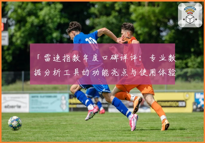 「雷速指数年度口碑详评：专业数据分析工具的功能亮点与使用体验」