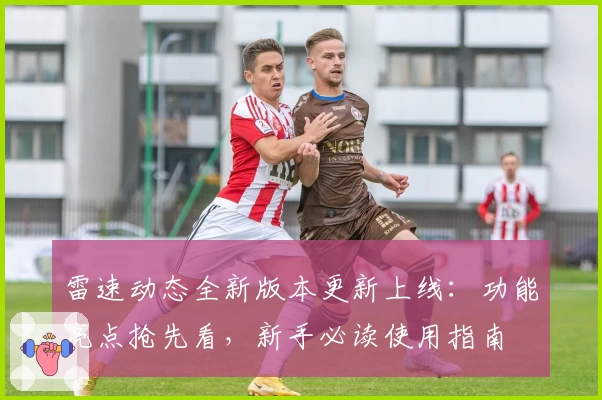 雷速动态全新版本更新上线:功能亮点抢先看,新手必读使用指南