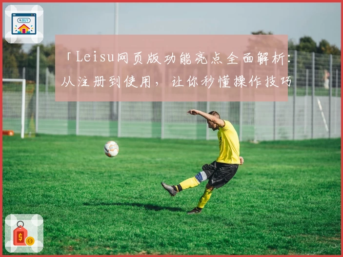 「Leisu网页版功能亮点全面解析：从注册到使用，让你秒懂操作技巧」