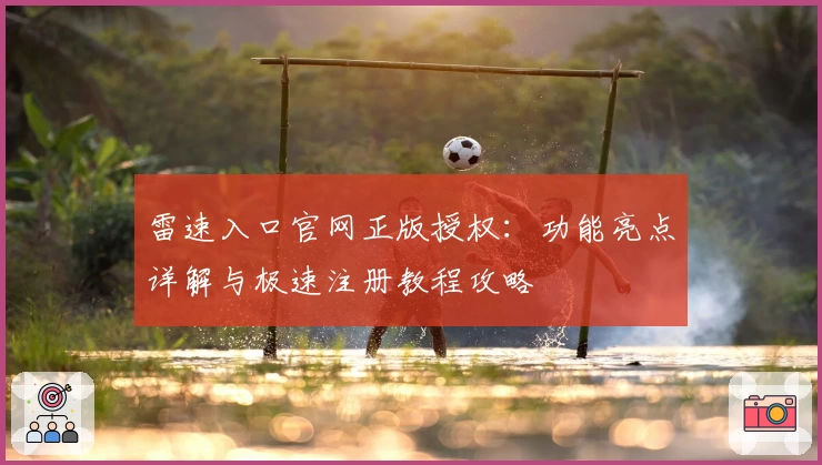 雷速入口官网正版授权：功能亮点详解与极速注册教程攻略