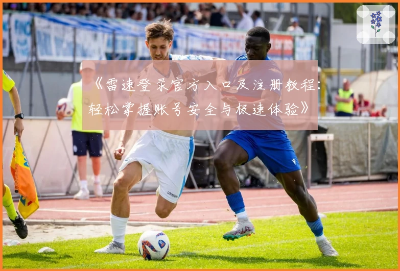 《雷速登录官方入口及注册教程：轻松掌握账号安全与极速体验》