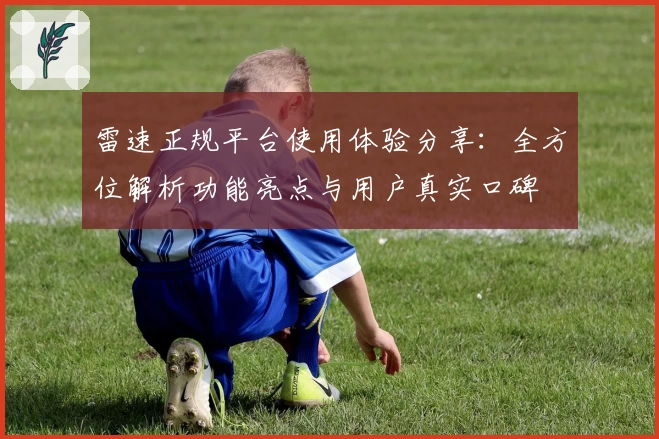 雷速正规平台使用体验分享：全方位解析功能亮点与用户真实口碑