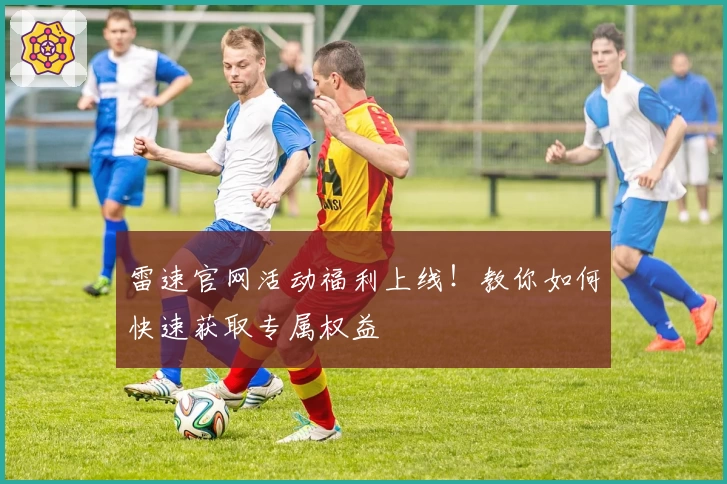 雷速官网活动福利上线！教你如何快速获取专属权益