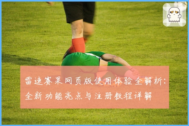 雷速赛果网页版使用体验全解析：全新功能亮点与注册教程详解