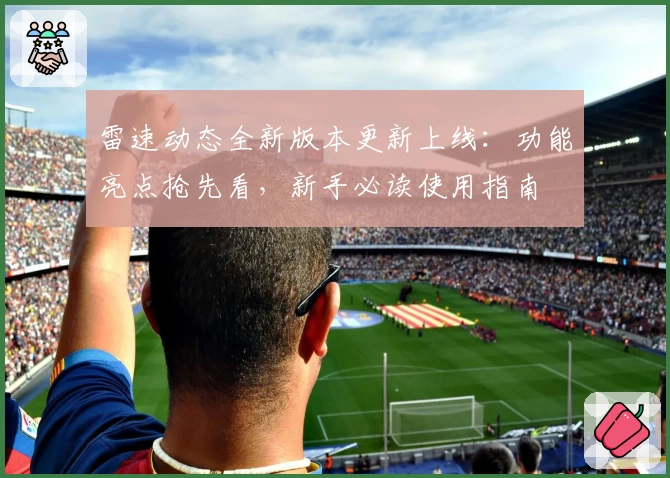 雷速动态全新版本更新上线：功能亮点抢先看，新手必读使用指南