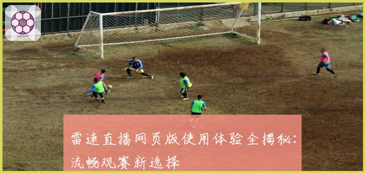 雷速直播网页版使用体验全揭秘：流畅观赛新选择