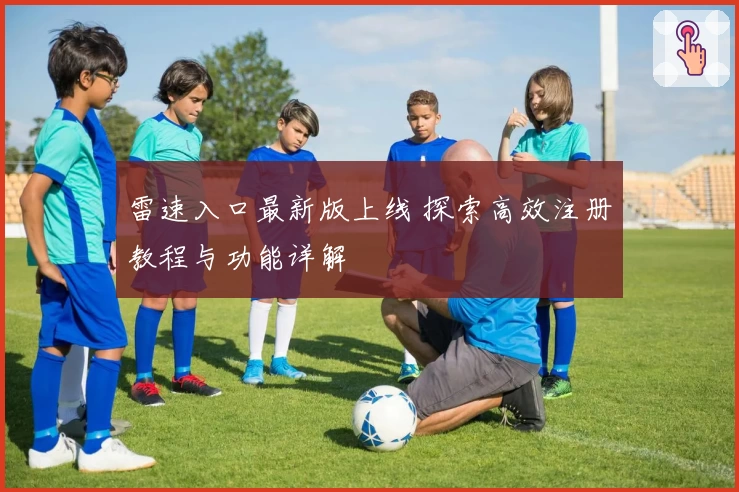 雷速入口最新版上线 探索高效注册教程与功能详解