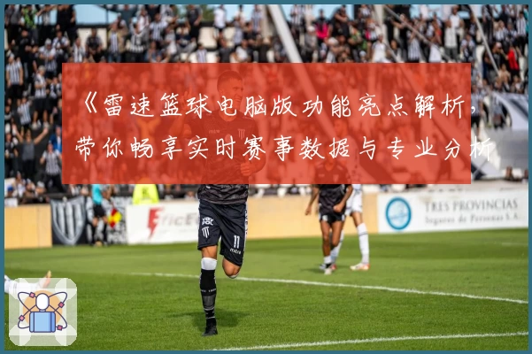 《雷速篮球电脑版功能亮点解析，带你畅享实时赛事数据与专业分析》