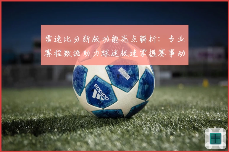 雷速比分新版功能亮点解析:专业赛程数据助力球迷极速掌握赛事动态