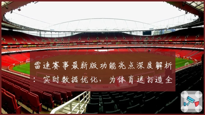 雷速赛事最新版功能亮点深度解析：实时数据优化，为体育迷打造全新体验