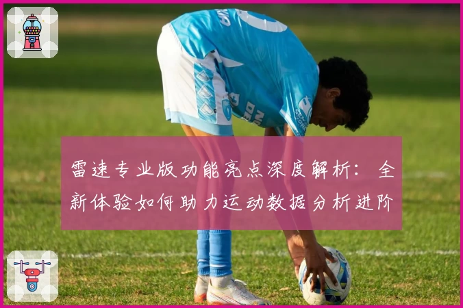 雷速专业版功能亮点深度解析:全新体验如何助力运动数据分析进阶