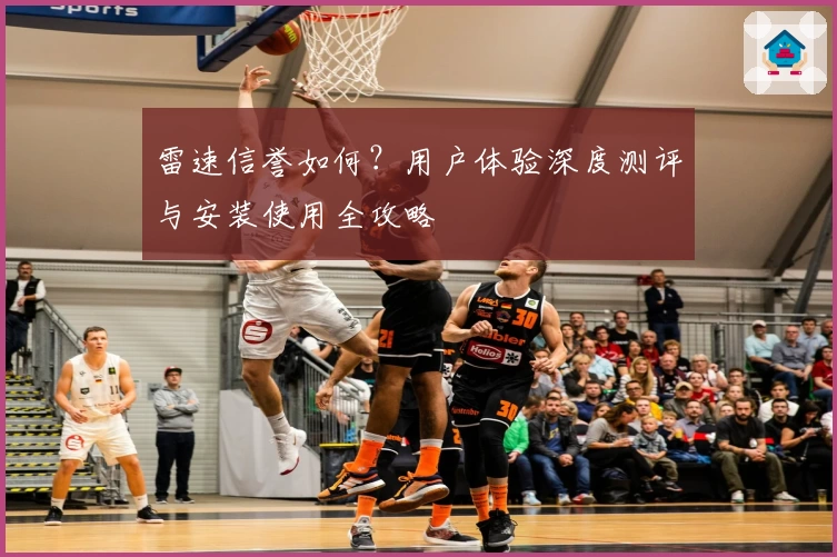 雷速信誉如何？用户体验深度测评与安装使用全攻略