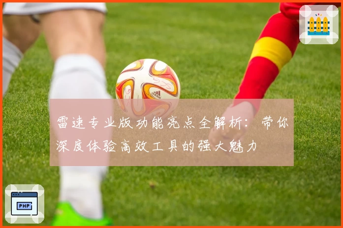 雷速专业版功能亮点全解析:带你深度体验高效工具的强大魅力