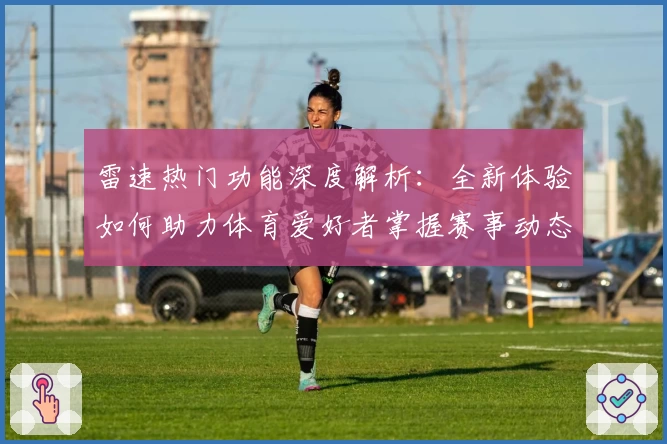 雷速热门功能深度解析：全新体验如何助力体育爱好者掌握赛事动态
