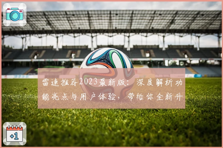 雷速推荐2023最新版：深度解析功能亮点与用户体验，带给你全新升级感受