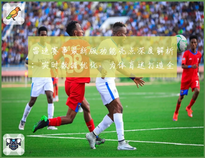 雷速赛事最新版功能亮点深度解析:实时数据优化,为体育迷打造全新体验