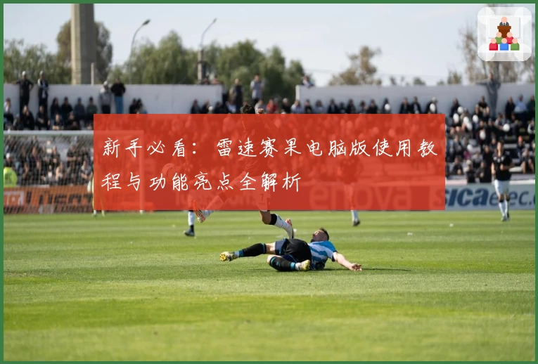 新手必看:雷速赛果电脑版使用教程与功能亮点全解析