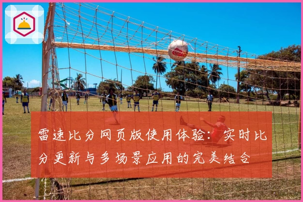 雷速比分网页版使用体验：实时比分更新与多场景应用的完美结合
