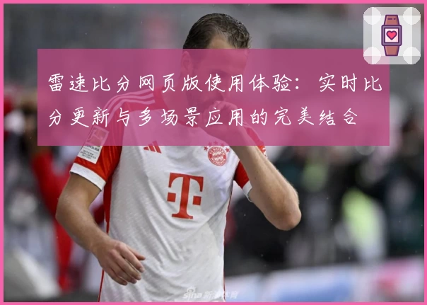 雷速比分网页版使用体验：实时比分更新与多场景应用的完美结合