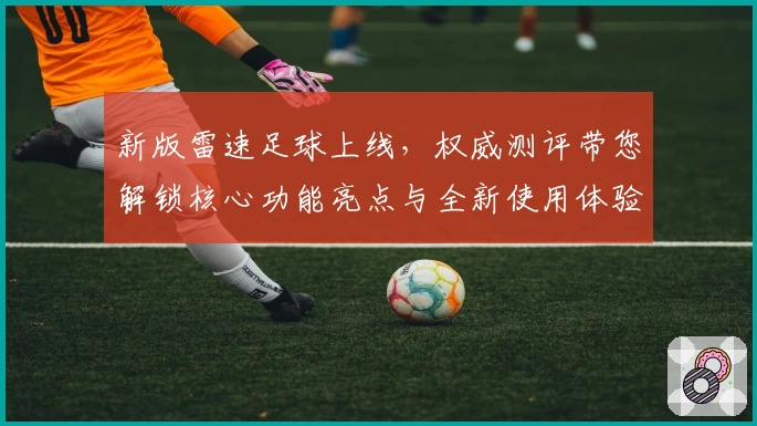 新版雷速足球上线，权威测评带您解锁核心功能亮点与全新使用体验