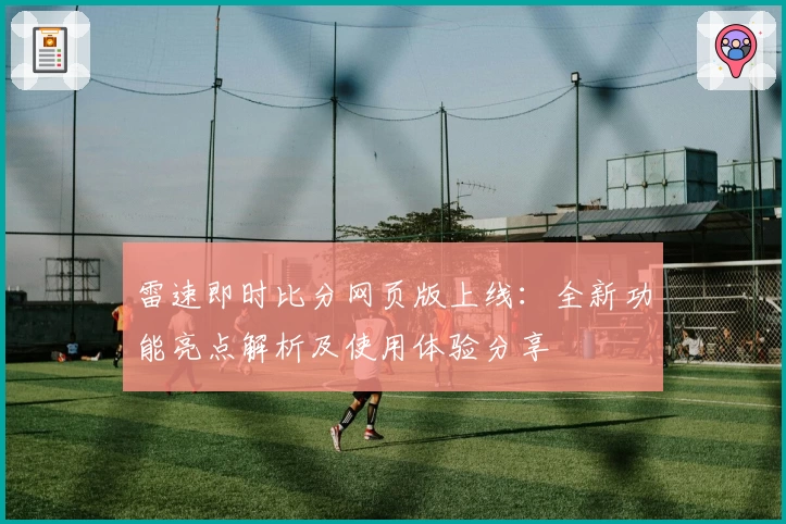 雷速即时比分网页版上线：全新功能亮点解析及使用体验分享