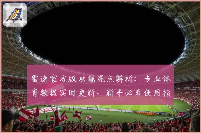 雷速官方版功能亮点解析:专业体育数据实时更新,新手必看使用指南