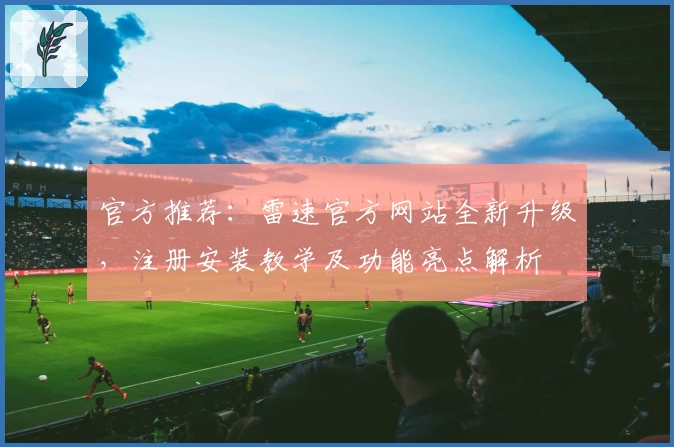 官方推荐：雷速官方网站全新升级，注册安装教学及功能亮点解析