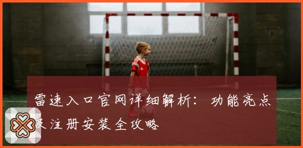 雷速入口官网详细解析：功能亮点及注册安装全攻略