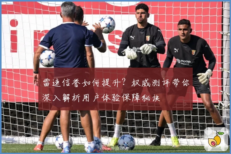 雷速信誉如何提升？权威测评带你深入解析用户体验保障秘诀