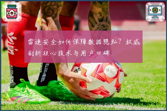 雷速安全如何保障数据隐私?权威剖析核心技术与用户口碑