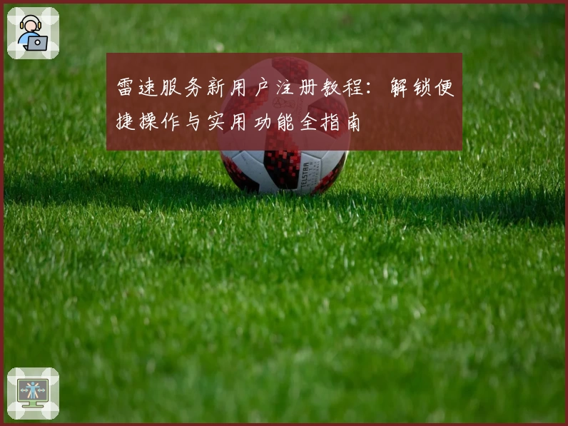 雷速服务新用户注册教程：解锁便捷操作与实用功能全指南