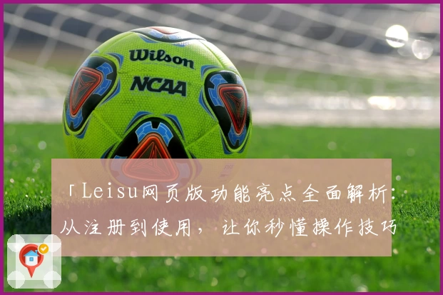 「Leisu网页版功能亮点全面解析:从注册到使用,让你秒懂操作技巧」