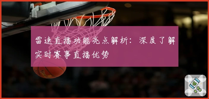 雷速直播功能亮点解析：深度了解实时赛事直播优势